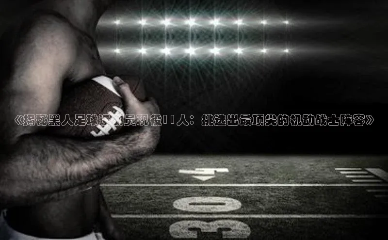 天辰平台测速登录百度游戏开放平台《揭秘黑人足球运动员现役11人：挑选出最顶尖的机动战士阵容》