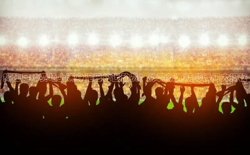 天辰平台注册官网中海达揭秘足球赛场上满身泥巴的运动员！体育新闻精彩瞬间大揭秘