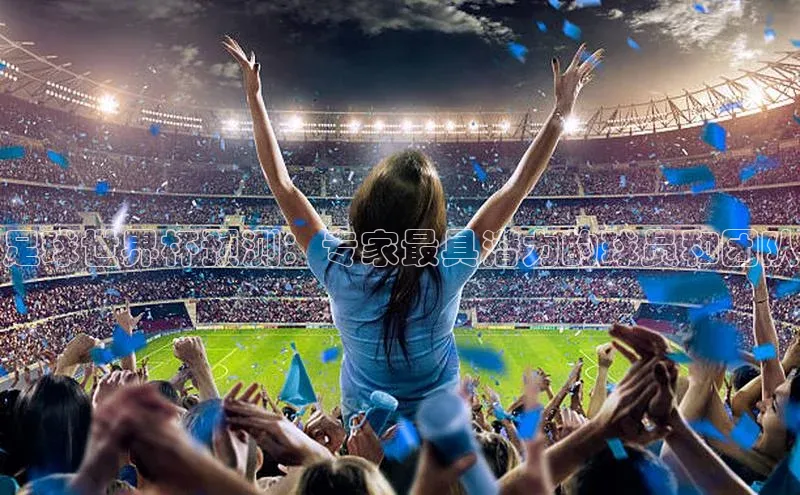 天辰注册平台百度集团足球世界杯预测：专家最具潜力的球员和团队