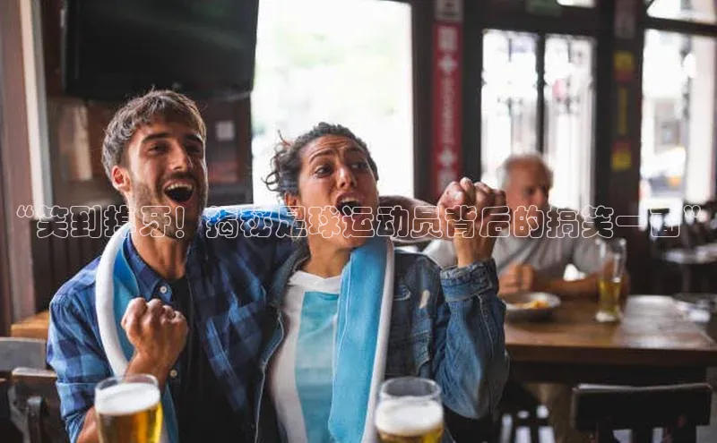 天辰平台测速登录百度Apollo“笑到掉牙！揭秘足球运动员背后的搞笑一面”