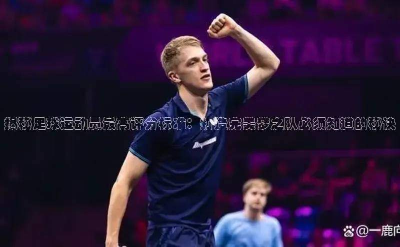 天辰平台在线注册引力传媒揭秘足球运动员最高评分标准：打造完美梦之队必须知道的秘诀
