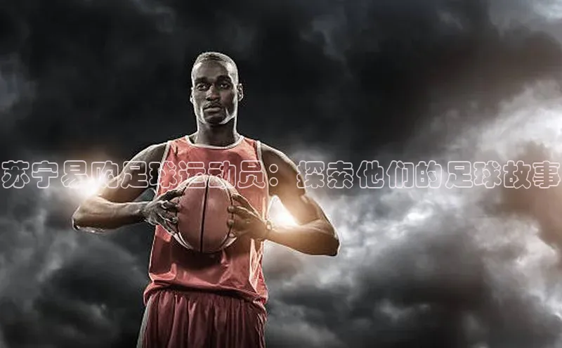 天辰平台注册官网百家号苏宁易购足球运动员：探索他们的足球故事