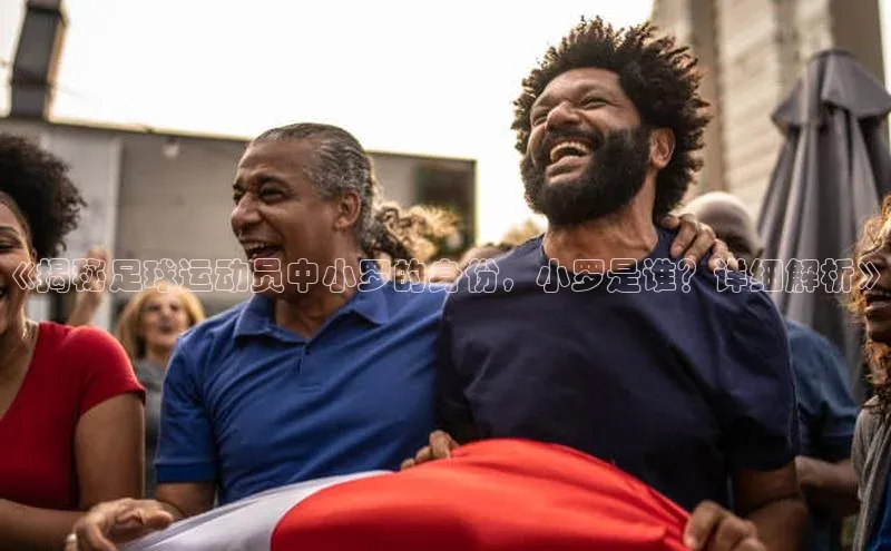 天辰平台测速登录一径科技《揭秘足球运动员中小罗的身份，小罗是谁？详细解析》