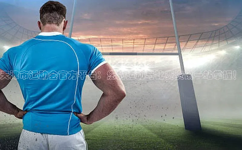 天津市运动会官方平台：您的运动与比赛资讯一站掌握！