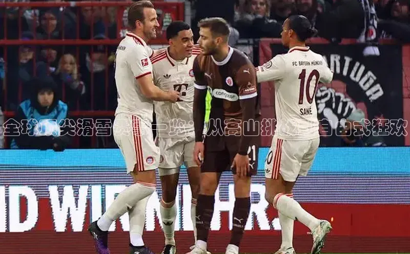 全球顶尖滑雪赛事一览：从高山挑战到自由式狂欢